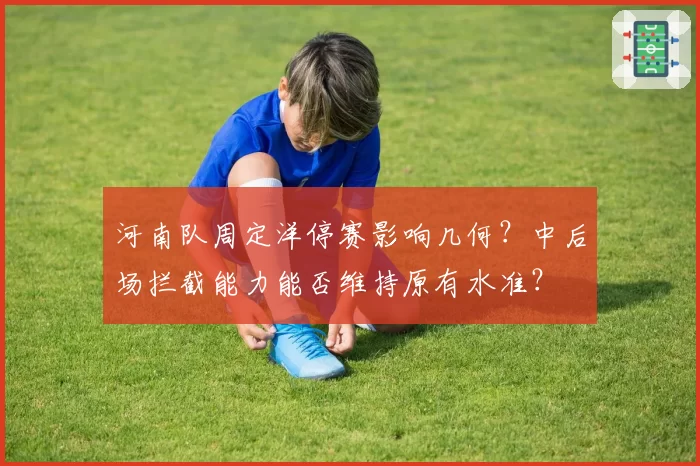 河南队周定洋停赛影响几何？中后场拦截能力能否维持原有水准？