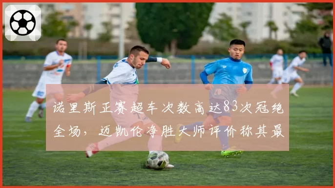 诺里斯正赛超车次数高达83次冠绝全场,迈凯伦净胜大师评价称其最擅长止损