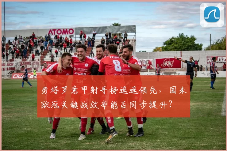 劳塔罗意甲射手榜遥遥领先，国米欧冠关键战效率能否同步提升？