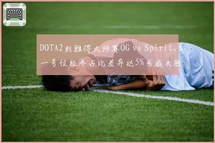 DOTA2利雅得大师赛OG vs Spirit，一号位经济占比差异达5%或成决胜关键