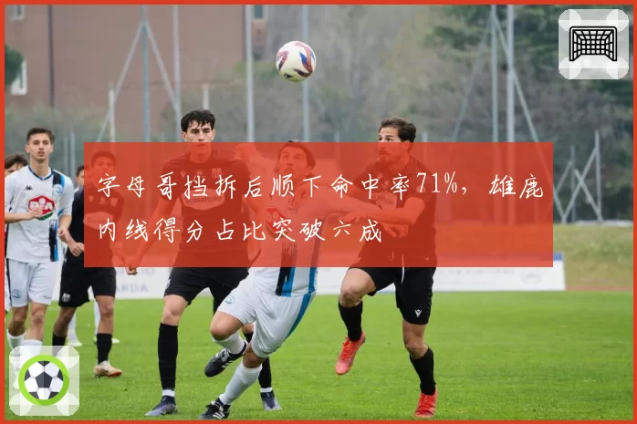 字母哥挡拆后顺下命中率71%，雄鹿内线得分占比突破六成