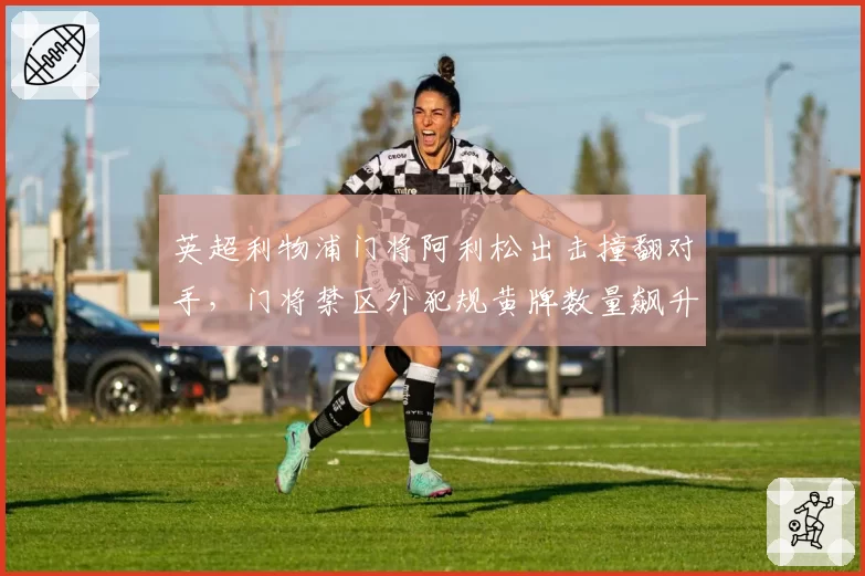 英超利物浦门将阿利松出击撞翻对手，门将禁区外犯规黄牌数量飙升