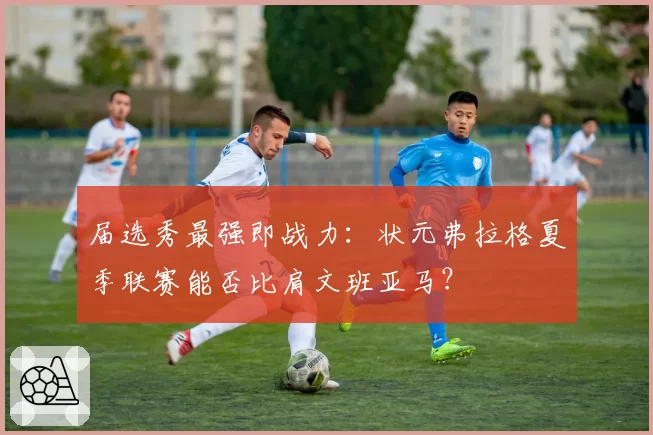 届选秀最强即战力：状元弗拉格夏季联赛能否比肩文班亚马？