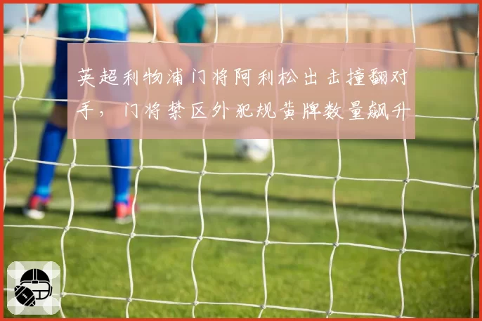 英超利物浦门将阿利松出击撞翻对手，门将禁区外犯规黄牌数量飙升