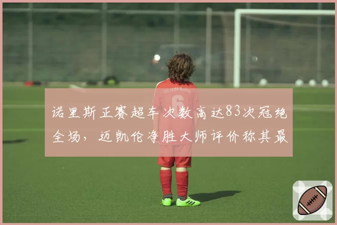 诺里斯正赛超车次数高达83次冠绝全场，迈凯伦净胜大师评价称其最擅长止损