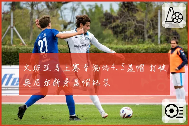 文班亚马上赛季场均4.5盖帽 打破奥尼尔新秀盖帽纪录