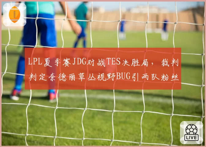 LPL夏季赛JDG对战TES决胜局，裁判判定奈德丽草丛视野BUG引两队粉丝激烈对骂