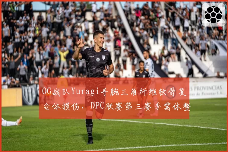OG战队Yuragi手腕三角纤维软骨复合体损伤，DPC联赛第三赛季需休整
