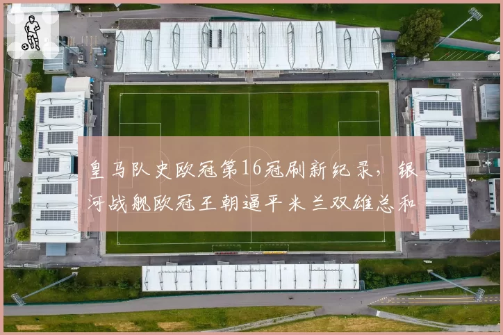 皇马队史欧冠第16冠刷新纪录，银河战舰欧冠王朝逼平米兰双雄总和？