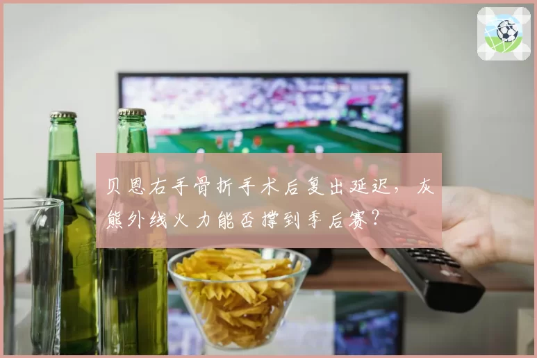 贝恩右手骨折手术后复出延迟，灰熊外线火力能否撑到季后赛？