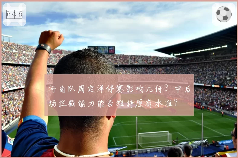 河南队周定洋停赛影响几何？中后场拦截能力能否维持原有水准？
