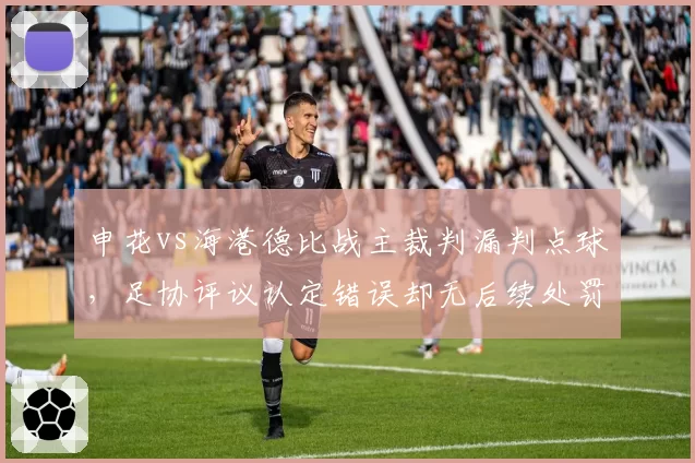申花vs海港德比战主裁判漏判点球，足协评议认定错误却无后续处罚