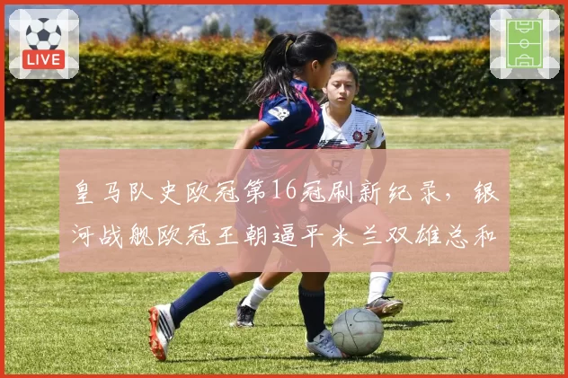 皇马队史欧冠第16冠刷新纪录，银河战舰欧冠王朝逼平米兰双雄总和？
