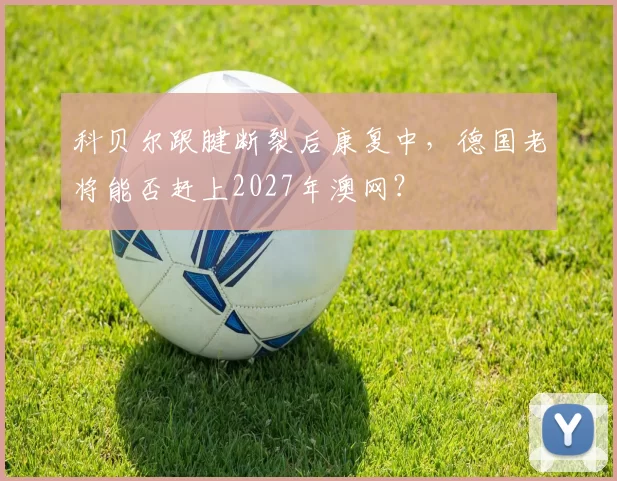 科贝尔跟腱断裂后康复中，德国老将能否赶上2027年澳网？