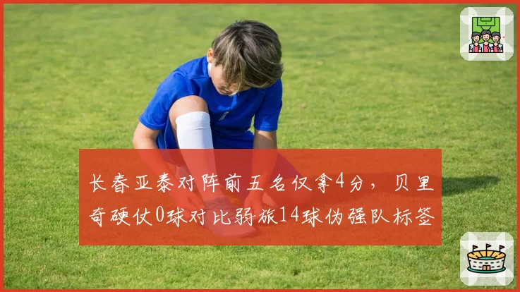 长春亚泰对阵前五名仅拿4分，贝里奇硬仗0球对比弱旅14球伪强队标签坐实