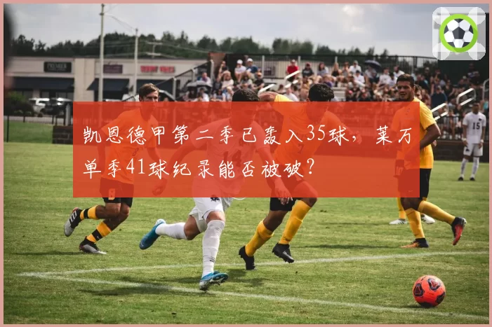 凯恩德甲第二季已轰入35球，莱万单季41球纪录能否被破？