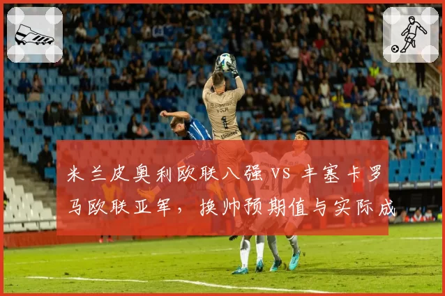 米兰皮奥利欧联八强 vs 丰塞卡罗马欧联亚军，换帅预期值与实际成绩对比