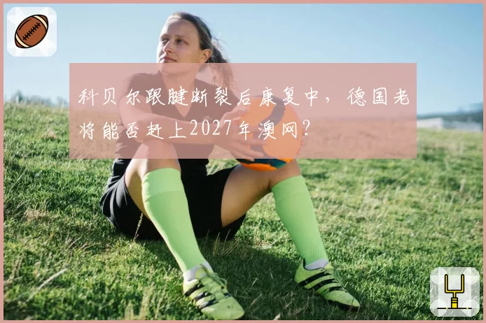 科贝尔跟腱断裂后康复中，德国老将能否赶上2027年澳网？