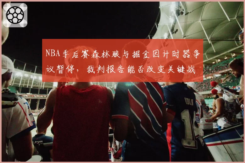 NBA季后赛森林狼与掘金因计时器争议暂停，裁判报告能否改变关键战走势？