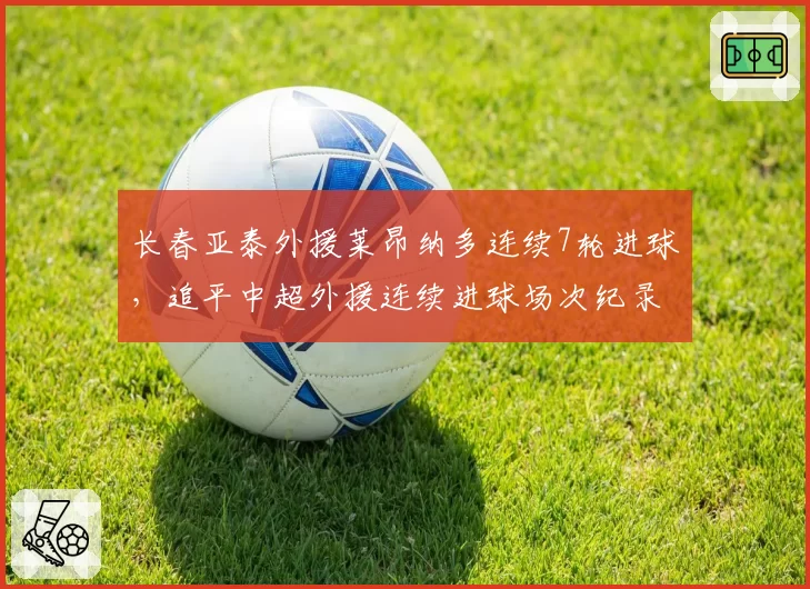长春亚泰外援莱昂纳多连续7轮进球，追平中超外援连续进球场次纪录