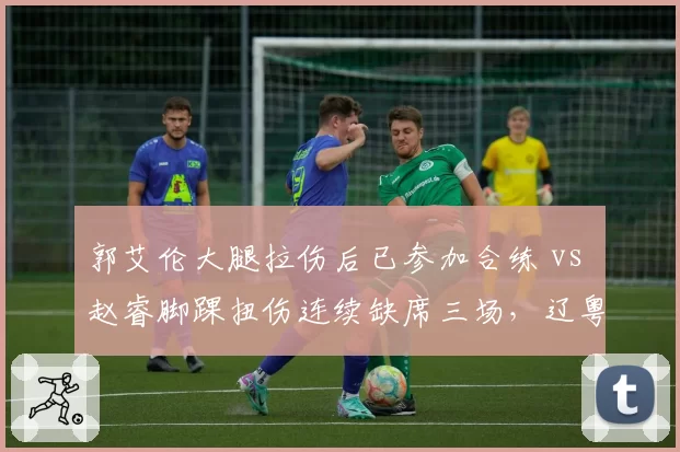 郭艾伦大腿拉伤后已参加合练 vs 赵睿脚踝扭伤连续缺席三场，辽粤后场核心归期对比鲜明