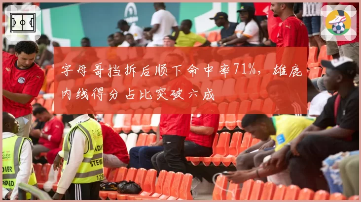 字母哥挡拆后顺下命中率71%，雄鹿内线得分占比突破六成