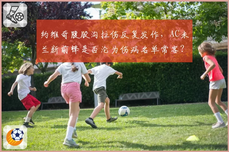 约维奇腹股沟拉伤反复发作，AC米兰新前锋是否沦为伤病名单常客？