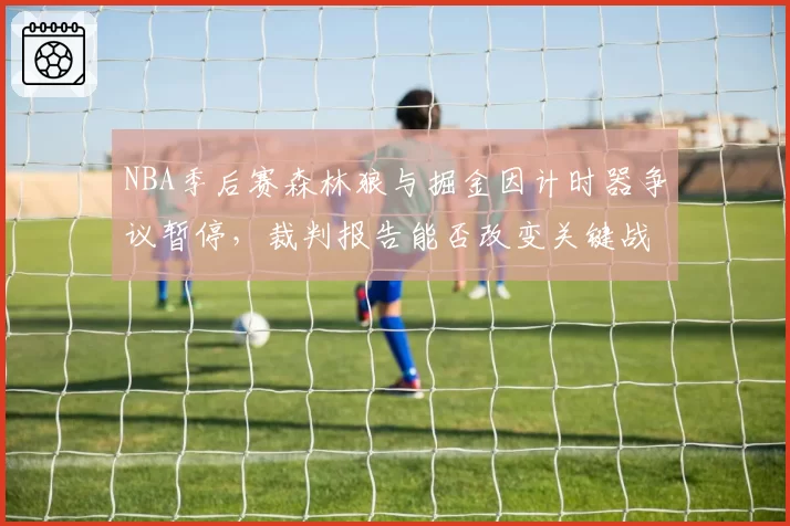 NBA季后赛森林狼与掘金因计时器争议暂停，裁判报告能否改变关键战走势？