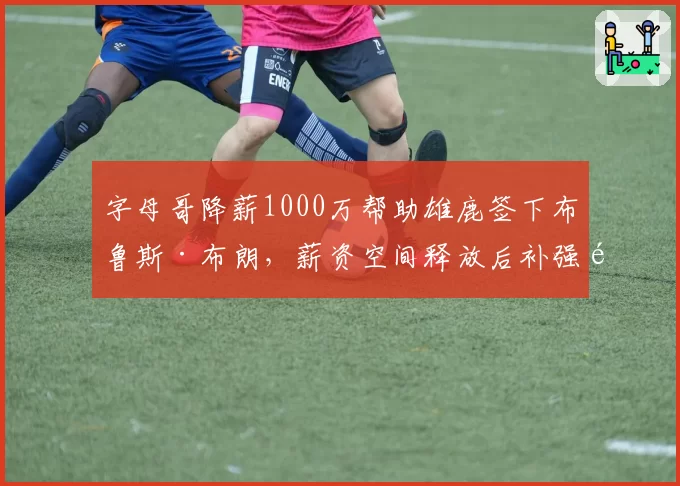 字母哥降薪1000万帮助雄鹿签下布鲁斯·布朗，薪资空间释放后补强锋线深度