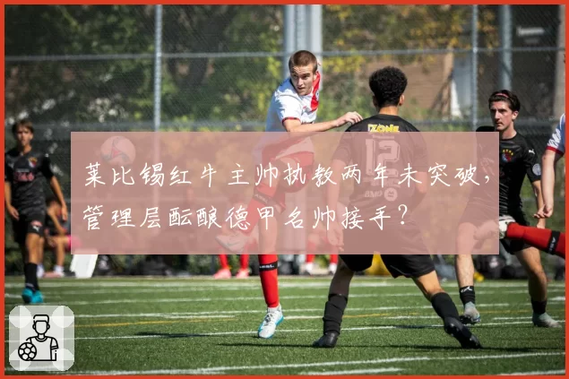 莱比锡红牛主帅执教两年未突破，管理层酝酿德甲名帅接手？