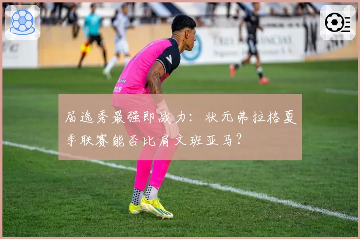 届选秀最强即战力：状元弗拉格夏季联赛能否比肩文班亚马？