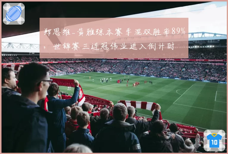 郑思维_黄雅琼本赛季混双胜率89%，世锦赛三连冠伟业进入倒计时