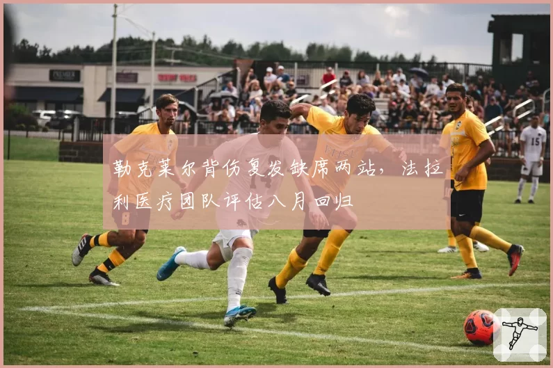勒克莱尔背伤复发缺席两站，法拉利医疗团队评估八月回归