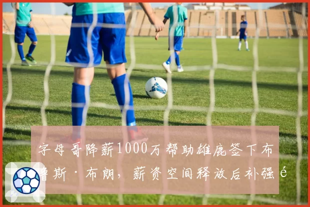 字母哥降薪1000万帮助雄鹿签下布鲁斯·布朗，薪资空间释放后补强锋线深度