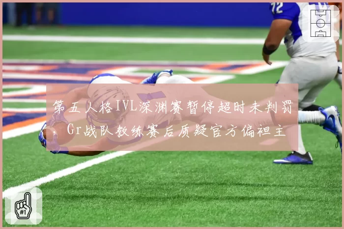 第五人格IVL深渊赛暂停超时未判罚,Gr战队教练赛后质疑官方偏袒主队