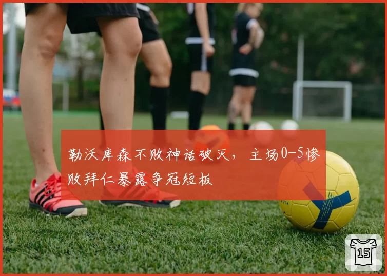 勒沃库森不败神话破灭，主场0-5惨败拜仁暴露争冠短板