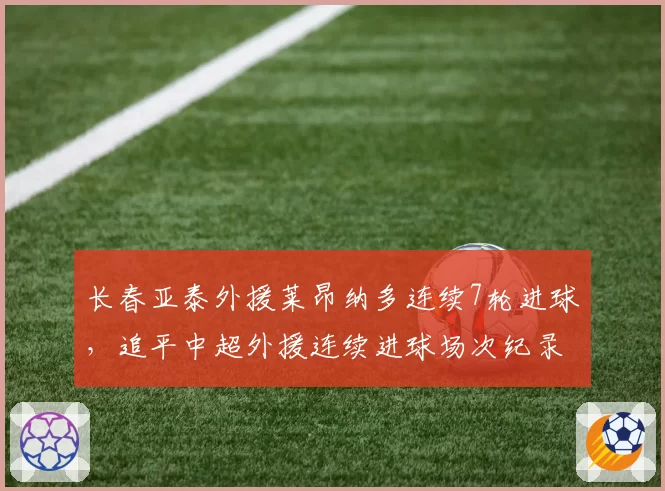 长春亚泰外援莱昂纳多连续7轮进球,追平中超外援连续进球场次纪录