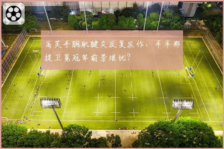 高芙手腕肌腱炎反复发作，辛辛那提卫冕冠军前景堪忧？