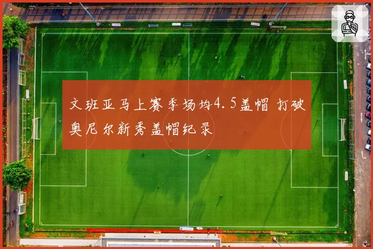 文班亚马上赛季场均4.5盖帽 打破奥尼尔新秀盖帽纪录